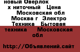 новый Оверлок COMFORT 110 4 х ниточный › Цена ­ 9 500 - Московская обл., Москва г. Электро-Техника » Бытовая техника   . Московская обл.